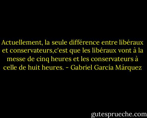 Actuellement, la seule différence entre libéraux et conservateurs,c'est que les libéraux vont à la messe de cinq heures et les conservateurs à celle de huit heures. - Gabriel García Márquez