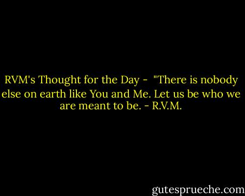 RVM's Thought for the Day - <br />"There is nobody else on earth like You and Me. Let us be who we are meant to be. - R.V.M.