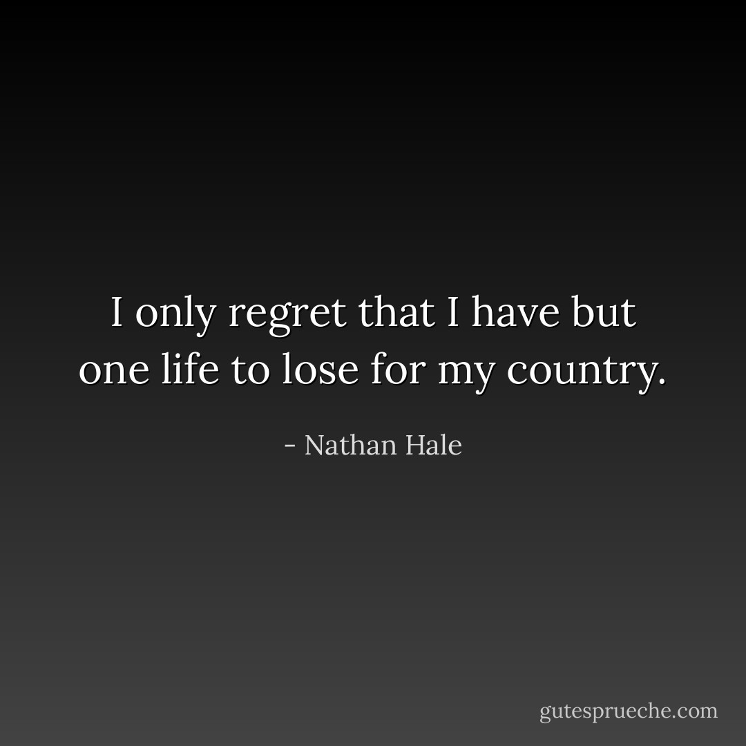I only regret that I have but one life to lose for my country. - Nathan Hale