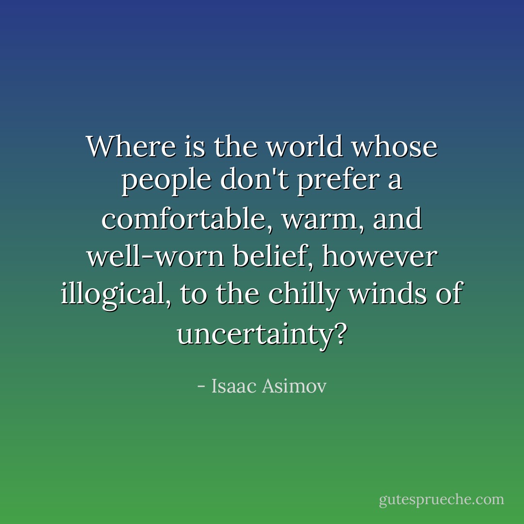 Where is the world whose people don't prefer a comfortable, warm, and well-worn belief, however illogical, to the chilly winds of uncertainty? - Isaac Asimov