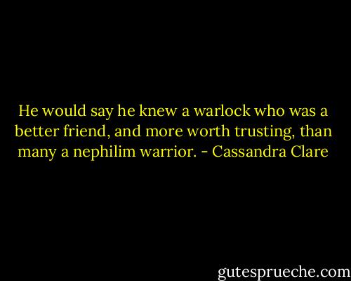 He would say he knew a warlock who was a better friend, and more worth trusting, than many a nephilim warrior. - Cassandra Clare