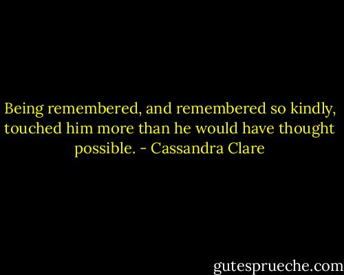Being remembered, and remembered so kindly, touched him more than he would have thought possible. - Cassandra Clare
