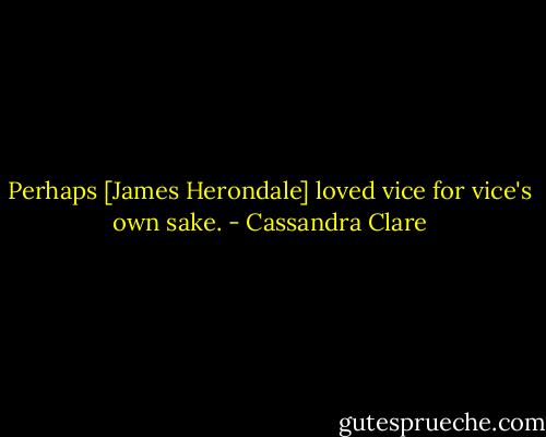 Perhaps [James Herondale] loved vice for vice's own sake. - Cassandra Clare