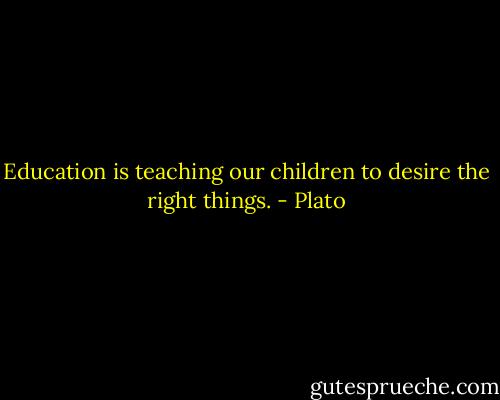 Education is teaching our children to desire the right things. - Plato