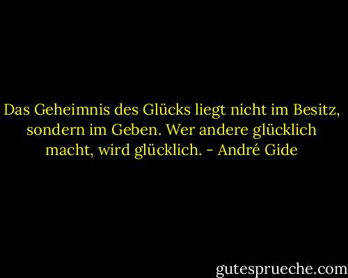 Das Geheimnis des Glücks liegt nicht im Besitz, sondern im Geben. Wer andere glücklich macht, wird glücklich. - André Gide