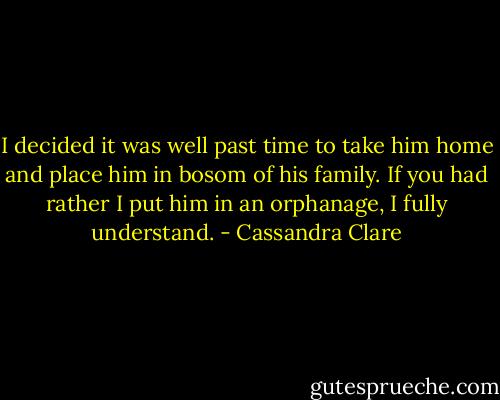 I decided it was well past time to take him home and place him in bosom of his family. If you had rather I put him in an orphanage, I fully understand. - Cassandra Clare