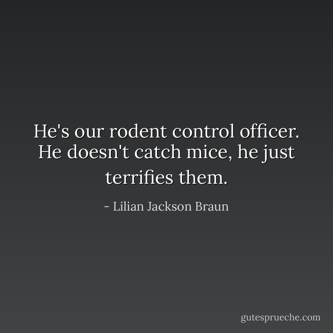He's our rodent control officer. He doesn't catch mice, he just terrifies them. - Lilian Jackson Braun