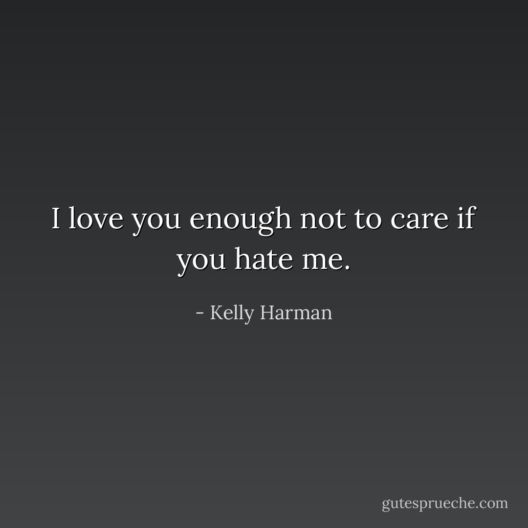I love you enough not to care if you hate me. - Kelly Harman