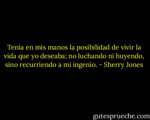 Tenía en mis manos la posibilidad de vivir la vida que yo deseaba; no luchando ni huyendo, sino recurriendo a mi ingenio. - Sherry Jones