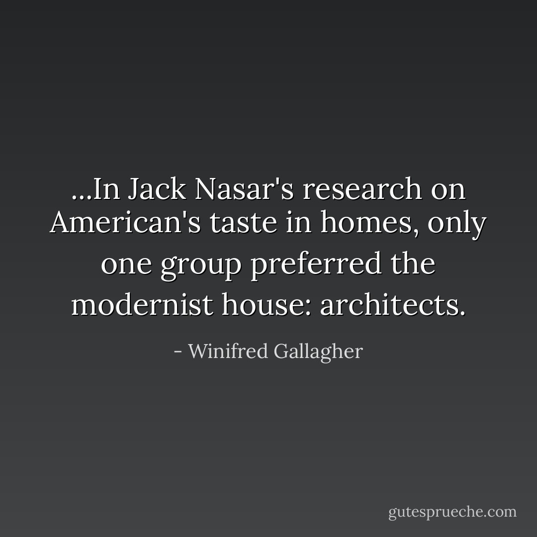...In Jack Nasar's research on American's taste in homes, only one group preferred the modernist house: architects. - Winifred Gallagher