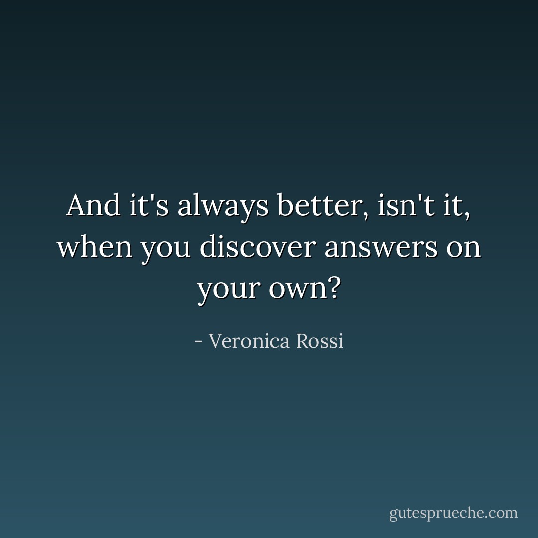 And it's always better, isn't it, when you discover answers on your own? - Veronica Rossi