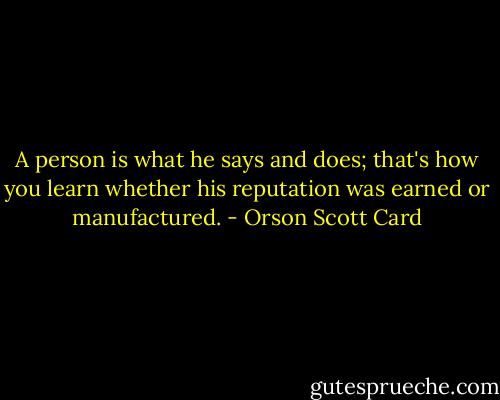 A person is what he says and does; that's how you learn whether his reputation was earned or manufactured. - Orson Scott Card