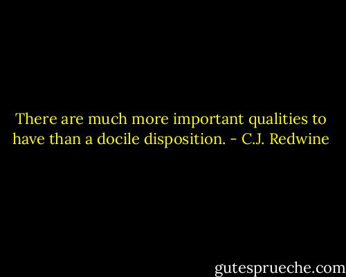 There are much more important qualities to have than a docile disposition. - C.J. Redwine