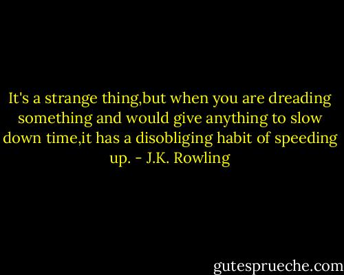 It's a strange thing,but when you are dreading something and would give anything to slow down time,it has a disobliging habit of speeding up. - J.K. Rowling