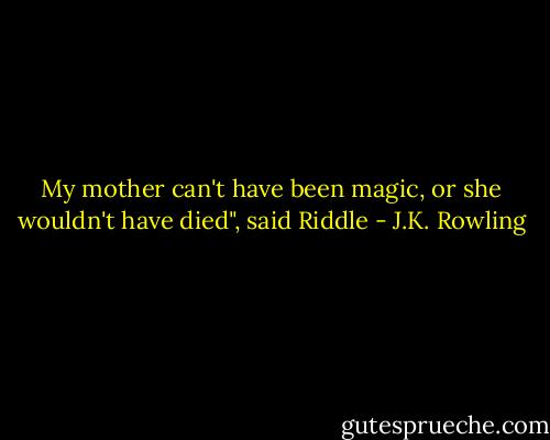 My mother can't have been magic, or she wouldn't have died", said Riddle - J.K. Rowling