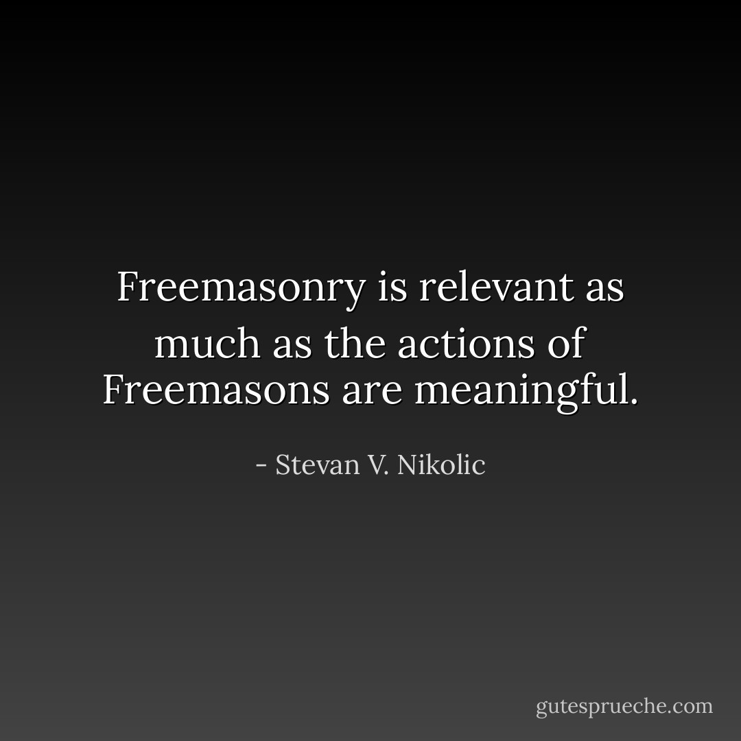 Freemasonry is relevant as much as the actions of Freemasons are meaningful. - Stevan V. Nikolic