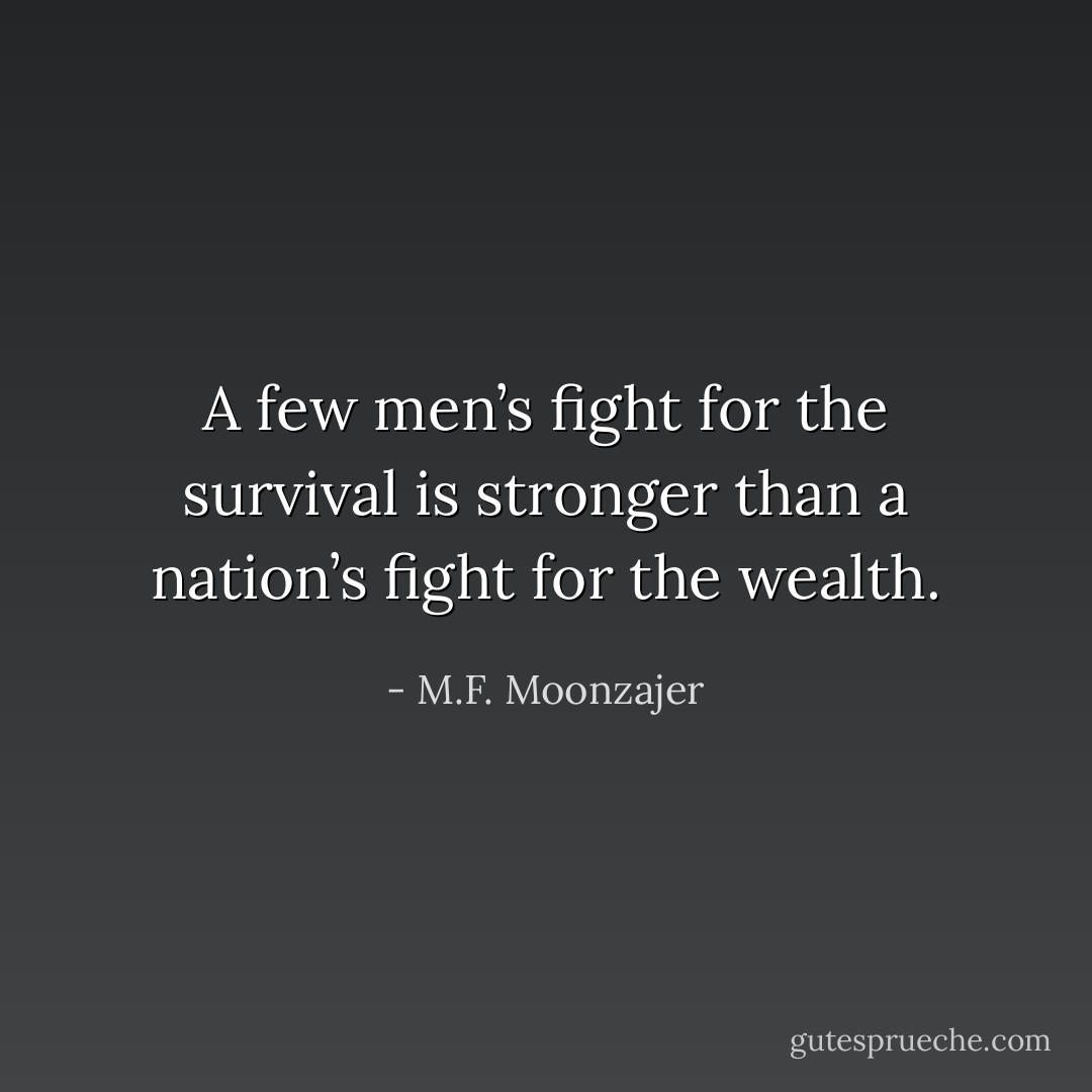 A few men’s fight for the survival is stronger than a nation’s fight for the wealth. - M.F. Moonzajer