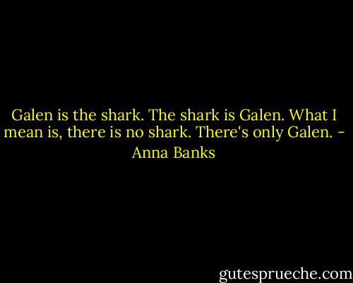 Galen is the shark. The shark is Galen. What I mean is, there is no shark. There's only Galen. - Anna Banks