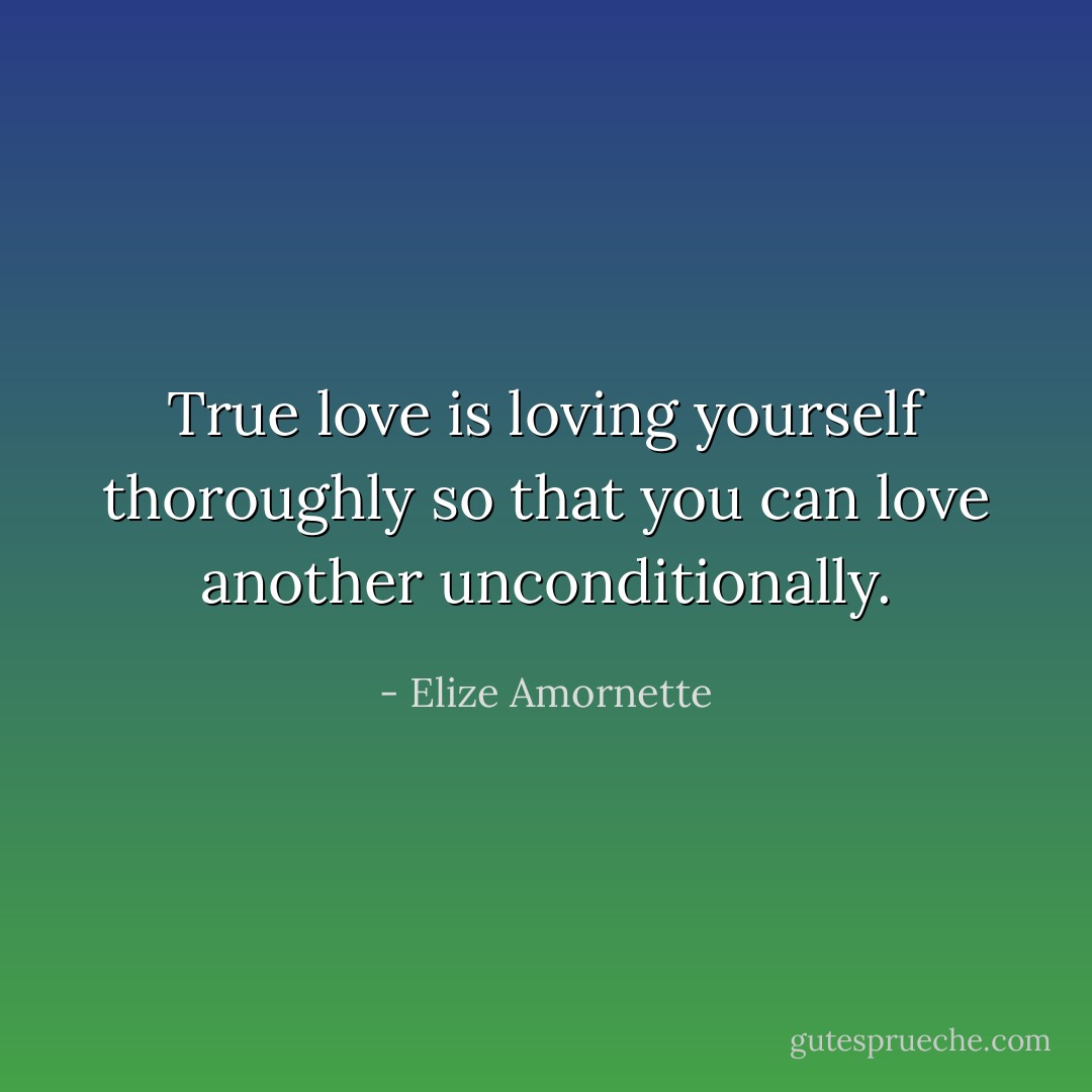 True love is loving yourself thoroughly so that you can love another unconditionally. - Elize Amornette