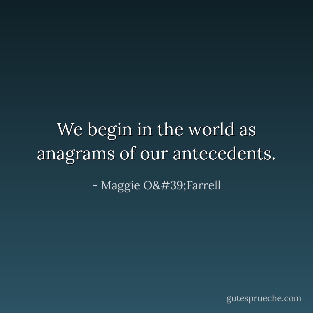We begin in the world as anagrams of our antecedents. - Maggie O'Farrell