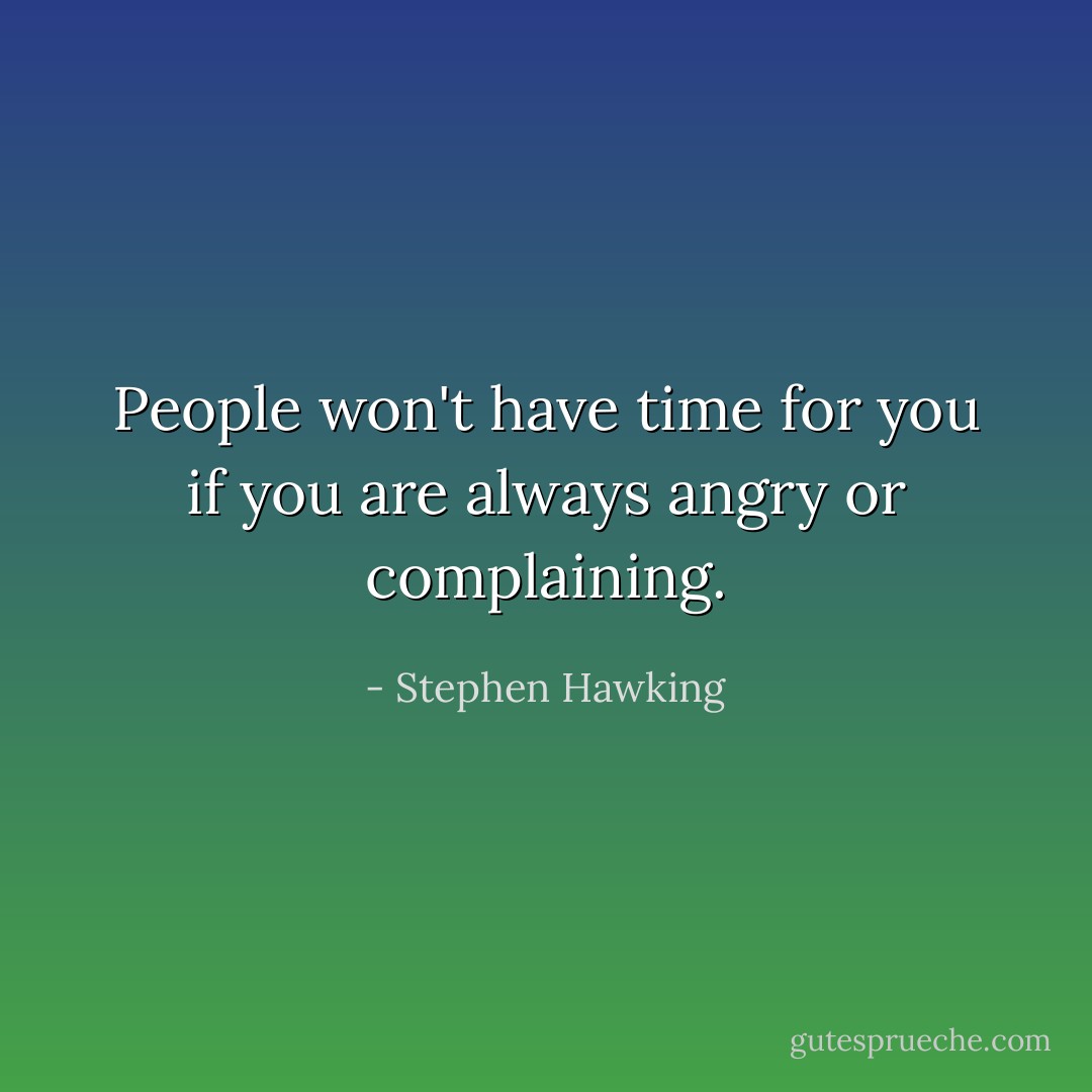 People won't have time for you if you are always angry or complaining. - Stephen Hawking
