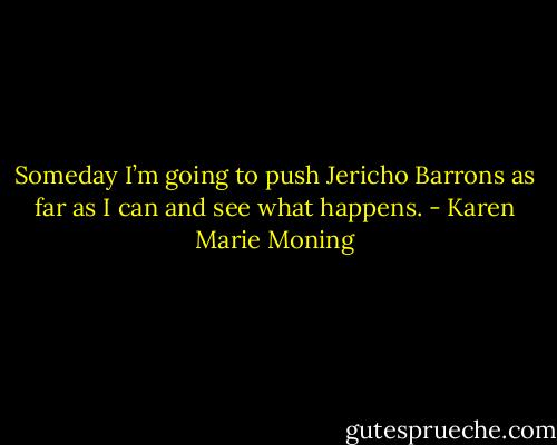 Someday I’m going to push Jericho Barrons as far as I can and see what happens. - Karen Marie Moning