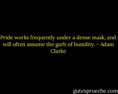 Pride works frequently under a dense mask, and will often assume the garb of humility. - Adam Clarke