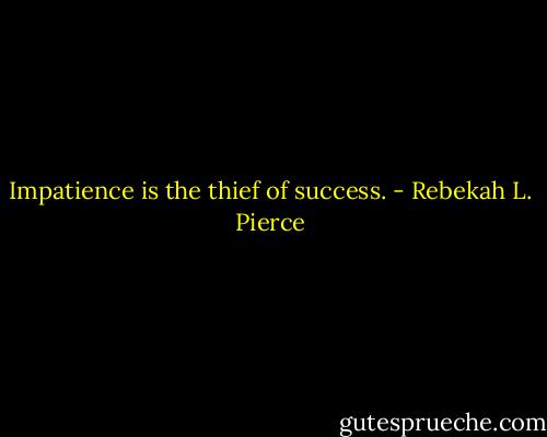 Impatience is the thief of success. - Rebekah L. Pierce