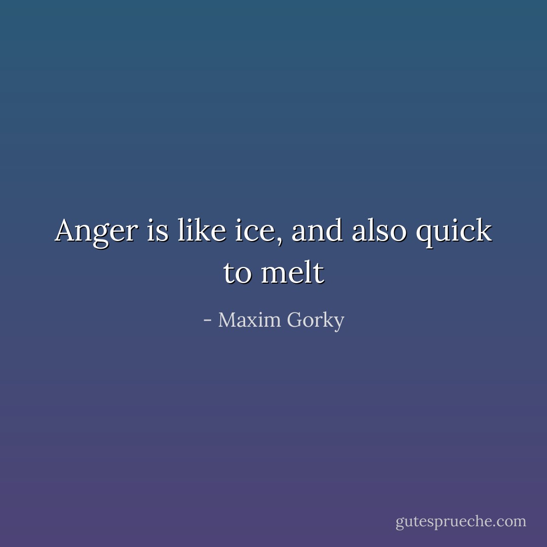 Anger is like ice, and also quick to melt - Maxim Gorky
