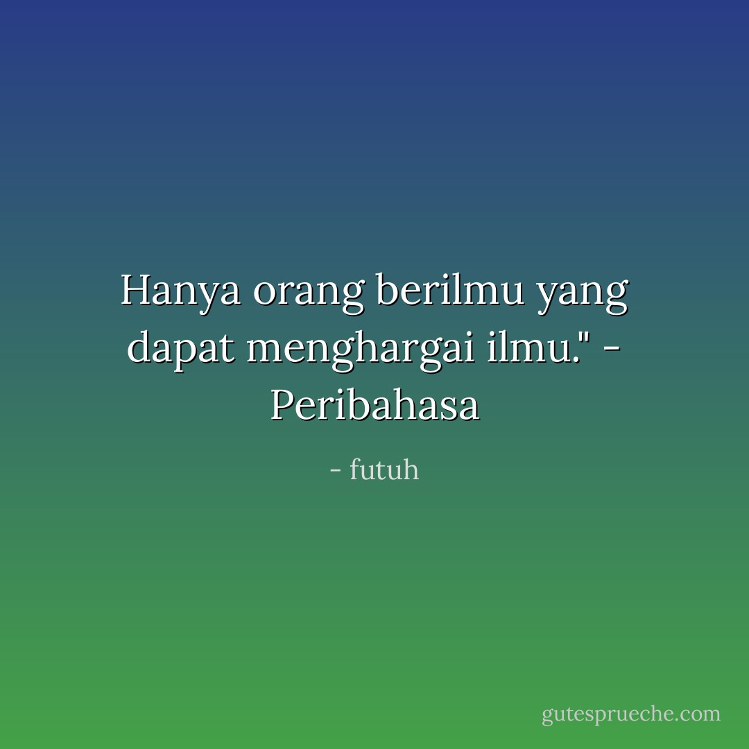 Hanya orang berilmu yang dapat menghargai ilmu." - Peribahasa - futuh