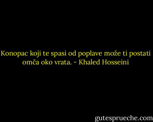 Konopac koji te spasi od poplave može ti postati omča oko vrata. - Khaled Hosseini