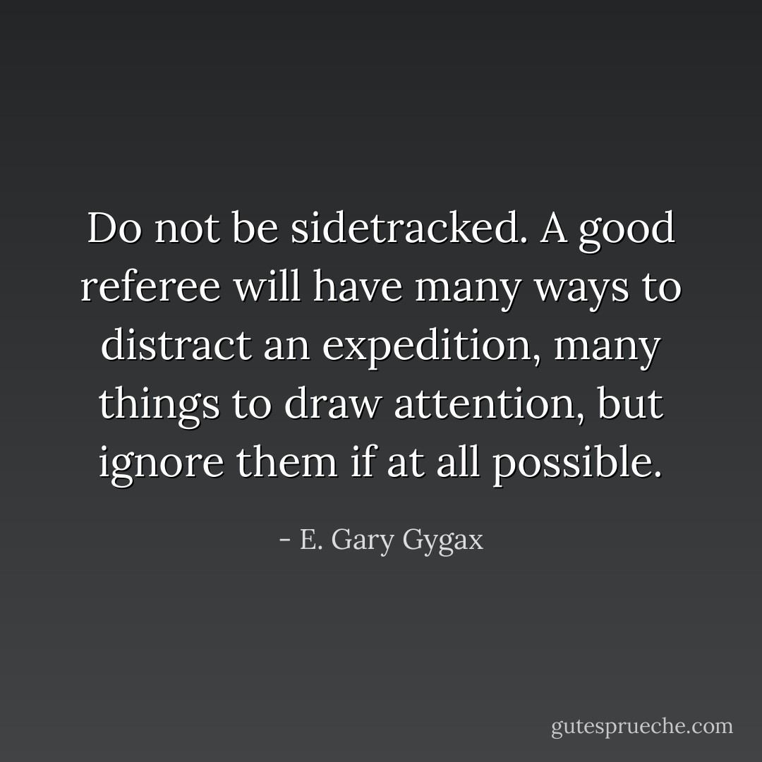 Do not be sidetracked. A good referee will have many ways to distract an expedition, many things to draw attention, but ignore them if at all possible. - E. Gary Gygax