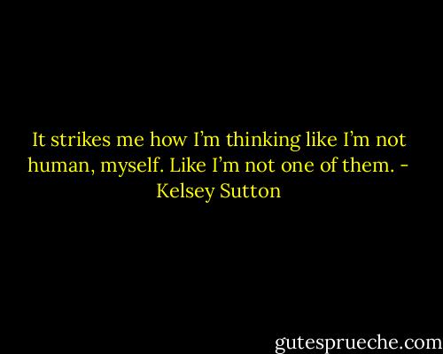 It strikes me how I’m thinking like I’m not human, myself. Like I’m not one of them. - Kelsey Sutton