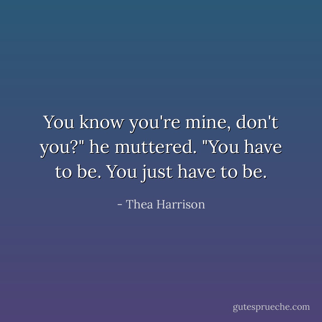 You know you're mine, don't you?" he muttered. "You have to be. You just have to be. - Thea Harrison