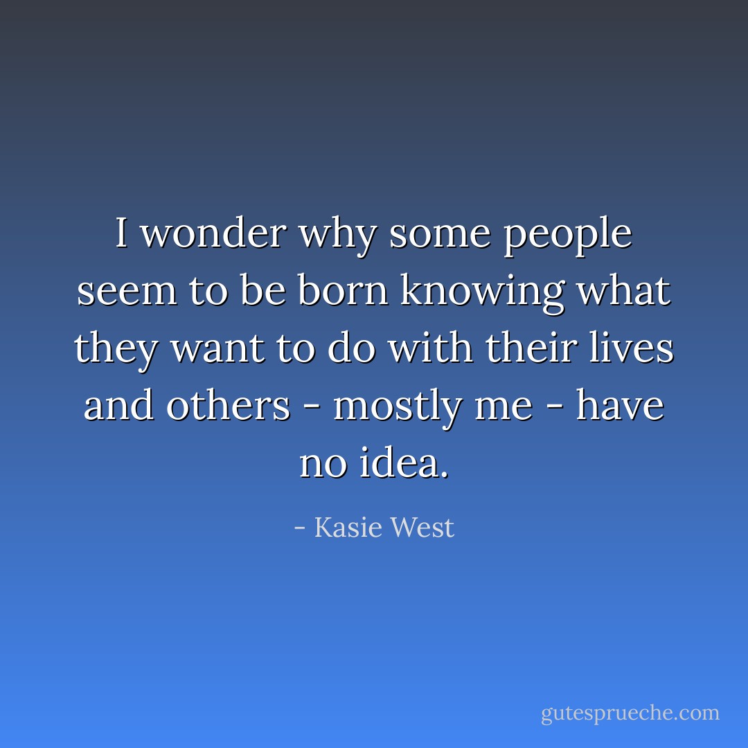 I wonder why some people seem to be born knowing what they want to do with their lives and others - mostly me - have no idea. - Kasie West