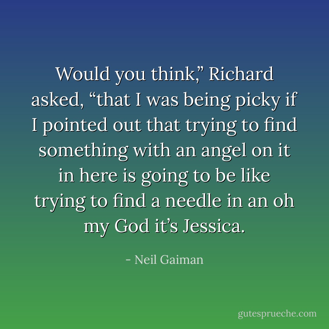 Would you think,” Richard asked, “that I was being picky if I pointed out that trying to find something with an angel on it in here is going to be like trying to find a needle in an oh my God it’s Jessica. - Neil Gaiman
