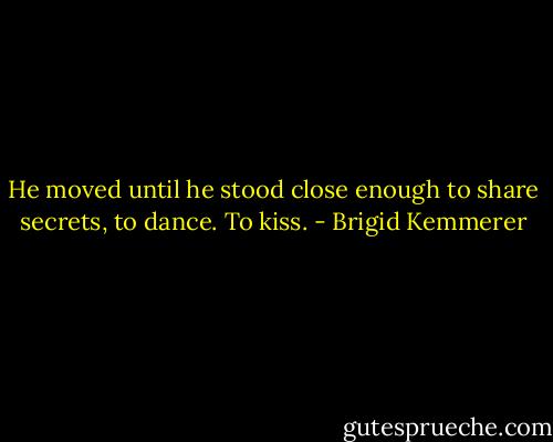 He moved until he stood close enough to share secrets, to dance. To kiss. - Brigid Kemmerer