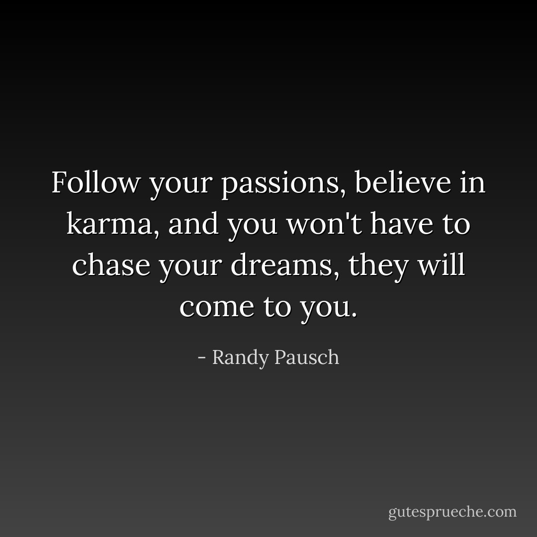 Follow your passions, believe in karma, and you won't have to chase your dreams, they will come to you. - Randy Pausch