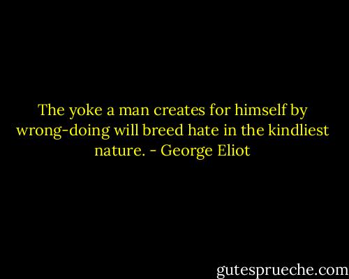 The yoke a man creates for himself by wrong-doing will breed hate in the kindliest nature. - George Eliot