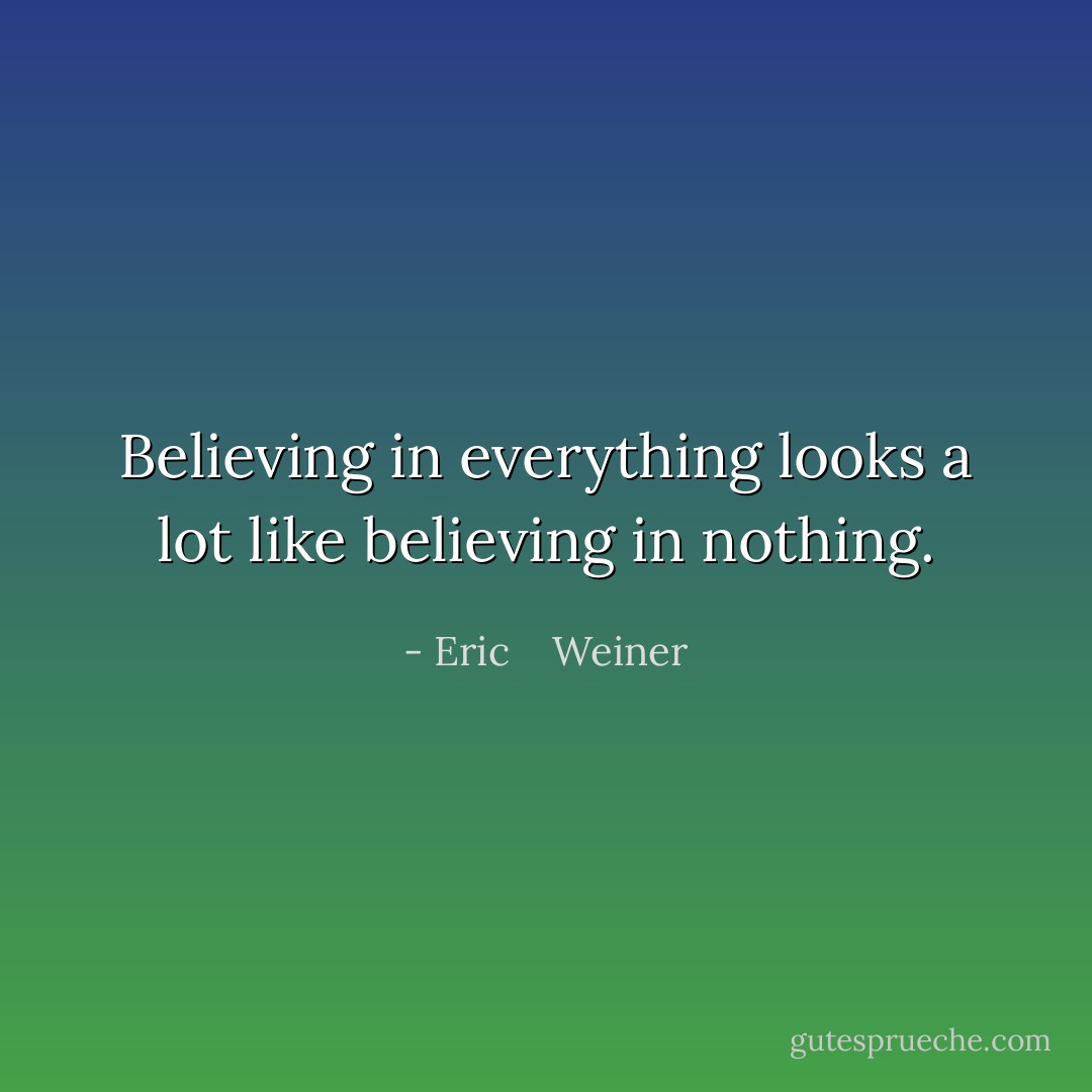 Believing in everything looks a lot like believing in nothing. - Eric    Weiner