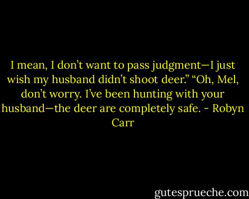 I mean, I don’t want to pass judgment—I just wish my husband didn’t shoot deer.”<br />“Oh, Mel, don’t worry. I’ve been hunting with your husband—the deer are completely safe. - Robyn Carr