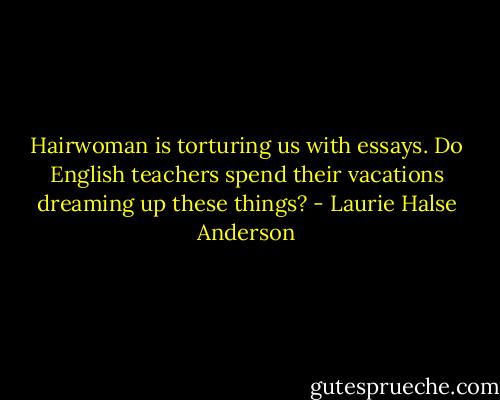Hairwoman is torturing us with essays. Do English teachers spend their vacations dreaming up these things? - Laurie Halse Anderson