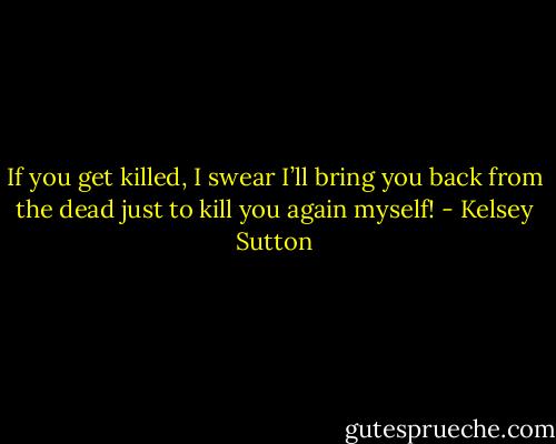 If you get killed, I swear I’ll bring you back from the dead just to kill you again myself! - Kelsey Sutton