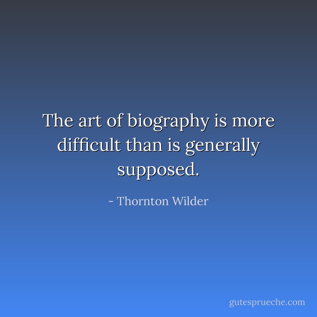 The art of biography is more difficult than is generally supposed. - Thornton Wilder