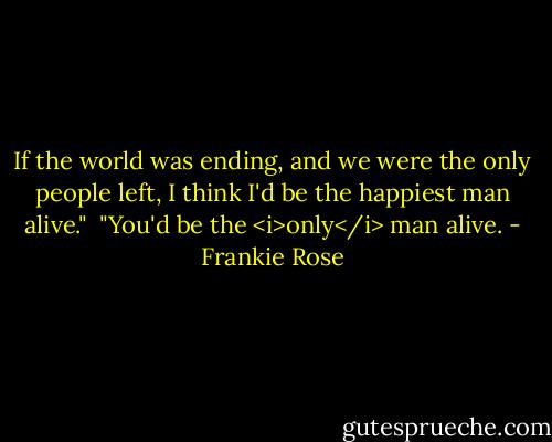 If the world was ending, and we were the only people left, I think I'd be the happiest man alive."<br /><br />"You'd be the <i>only</i> man alive. - Frankie Rose