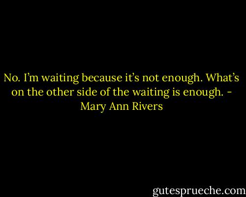 No. I’m waiting because it’s not enough. What’s on the other side of the waiting is enough. - Mary Ann Rivers