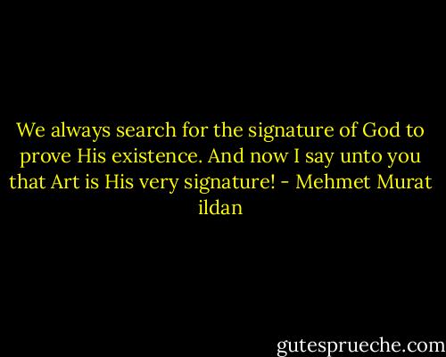 We always search for the signature of God to prove His existence. And now I say unto you that Art is His very signature! - Mehmet Murat ildan