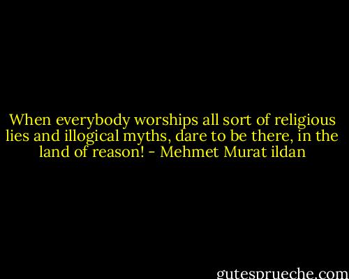 When everybody worships all sort of religious lies and illogical myths, dare to be there, in the land of reason! - Mehmet Murat ildan