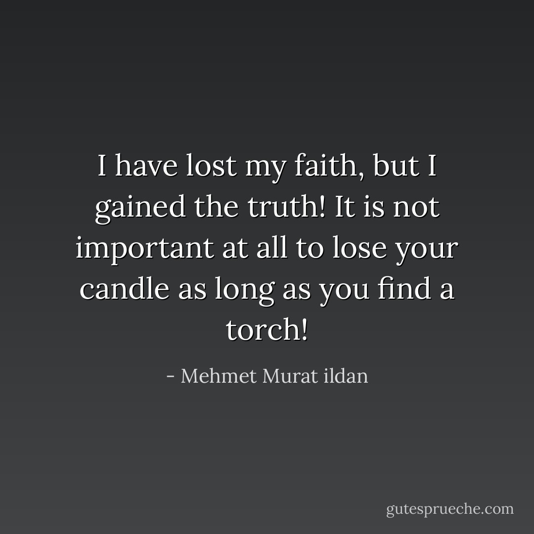 I have lost my faith, but I gained the truth! It is not important at all to lose your candle as long as you find a torch! - Mehmet Murat ildan