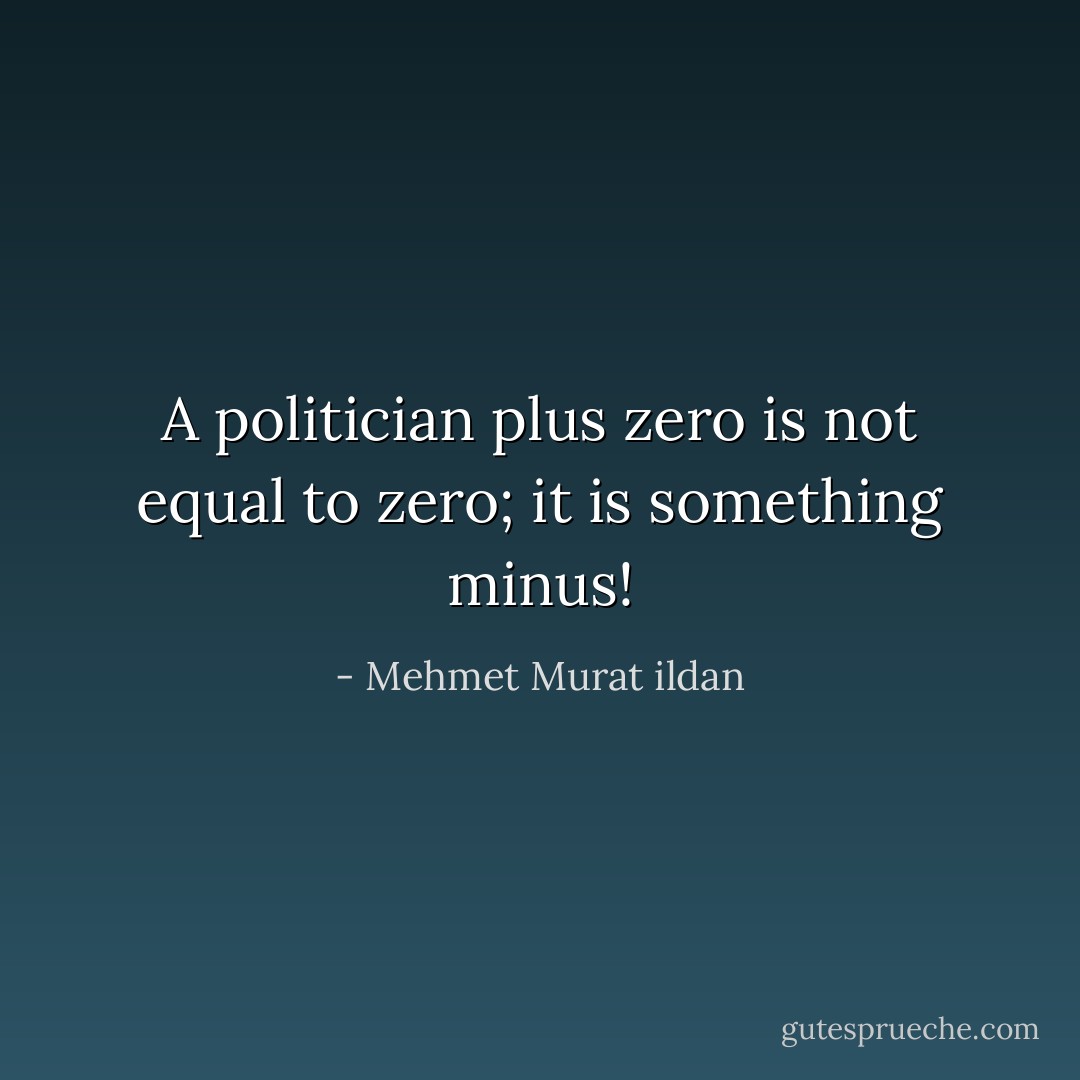 A politician plus zero is not equal to zero; it is something minus! - Mehmet Murat ildan